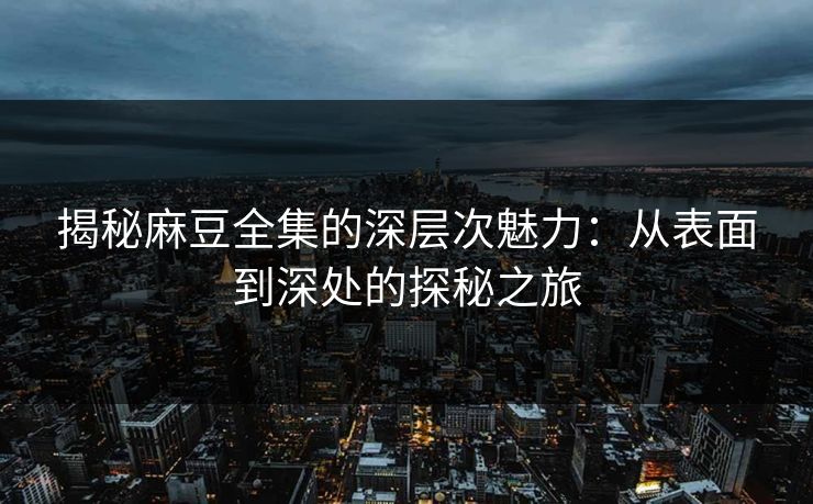 揭秘麻豆全集的深层次魅力：从表面到深处的探秘之旅-第1张图片-p站助手短视频 - p站搬运工影视网