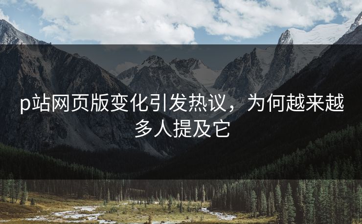 p站网页版变化引发热议，为何越来越多人提及它-第1张图片-p站助手短视频 - p站搬运工影视网