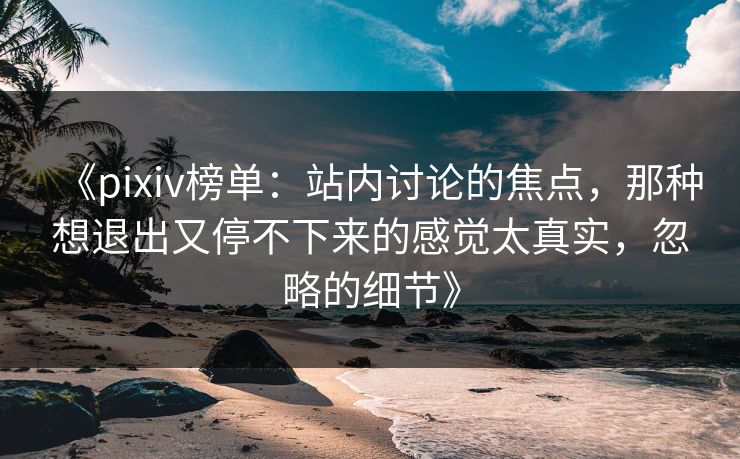 《pixiv榜单：站内讨论的焦点，那种想退出又停不下来的感觉太真实，忽略的细节》-第1张图片-p站助手短视频 - p站搬运工影视网