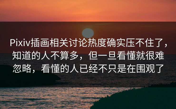 Pixiv插画相关讨论热度确实压不住了，知道的人不算多，但一旦看懂就很难忽略，看懂的人已经不只是在围观了-第1张图片-p站助手短视频 - p站搬运工影视网
