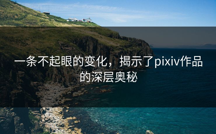 一条不起眼的变化，揭示了pixiv作品的深层奥秘-第1张图片-p站助手短视频 - p站搬运工影视网