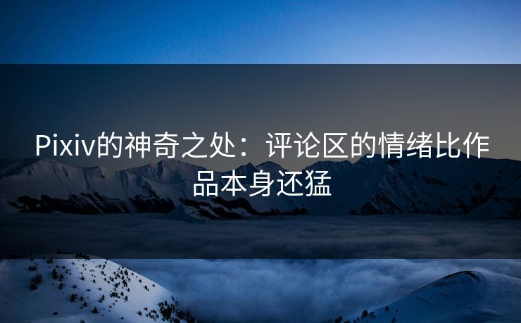 Pixiv的神奇之处：评论区的情绪比作品本身还猛-第1张图片-p站助手短视频 - p站搬运工影视网