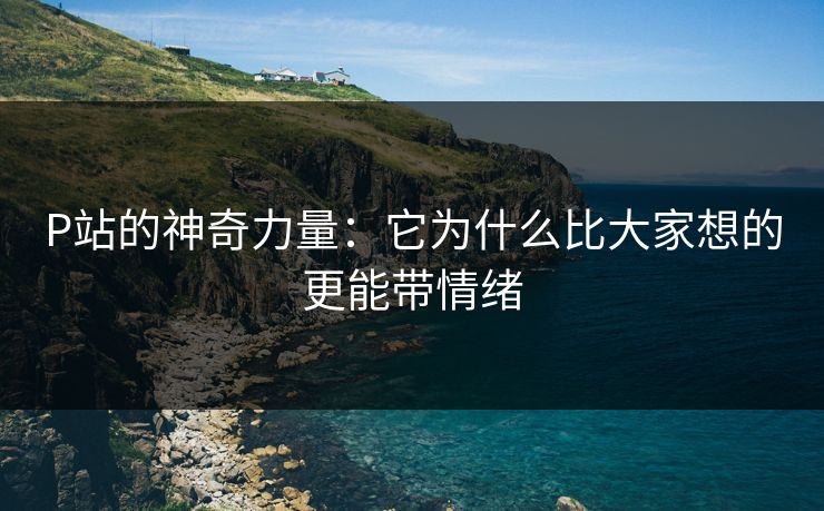 P站的神奇力量：它为什么比大家想的更能带情绪-第1张图片-p站助手短视频 - p站搬运工影视网