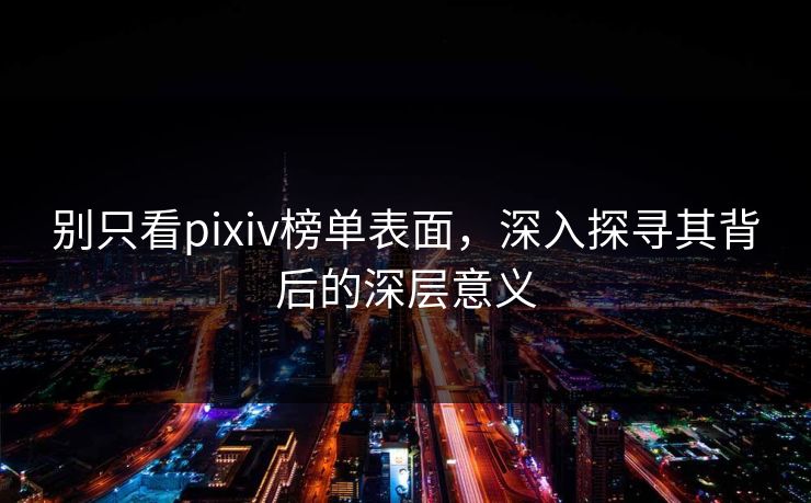 别只看pixiv榜单表面，深入探寻其背后的深层意义-第1张图片-p站助手短视频 - p站搬运工影视网
