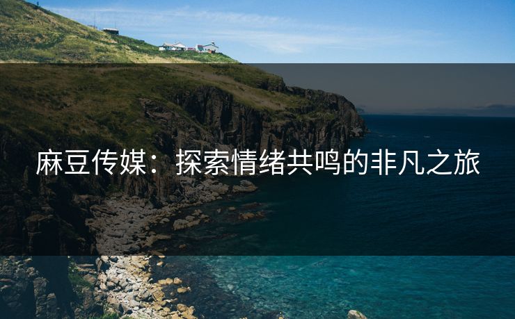 麻豆传媒：探索情绪共鸣的非凡之旅-第1张图片-p站助手短视频 - p站搬运工影视网
