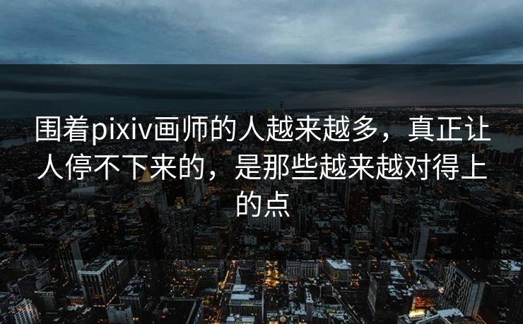 围着pixiv画师的人越来越多,真正让人停不下来的,是那些越来越对得上的点-第1张图片-p站助手短视频 - p站搬运工影视网 围着pixiv画师的人越来越多,真正让人停不下来的,是那些越来越对得上的点-第1张图片-p站助手短视频 - p站搬运工影视网