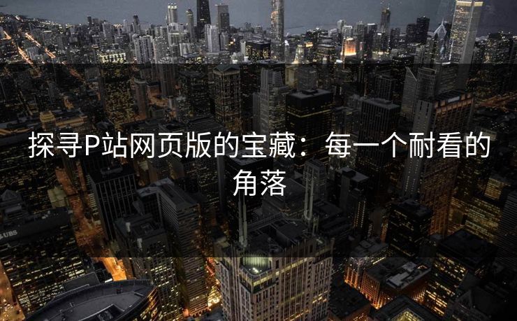 探寻P站网页版的宝藏：每一个耐看的角落-第1张图片-p站助手短视频 - p站搬运工影视网