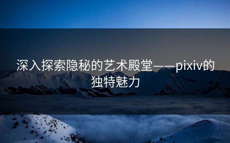 深入探索隐秘的艺术殿堂——pixiv的独特魅力-第1张图片-p站助手短视频 - p站搬运工影视网