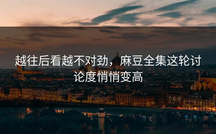 越往后看越不对劲，麻豆全集这轮讨论度悄悄变高-第1张图片-p站助手短视频 - p站搬运工影视网
