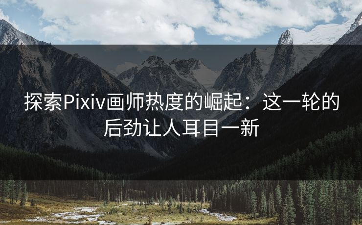 探索Pixiv画师热度的崛起：这一轮的后劲让人耳目一新-第1张图片-p站助手短视频 - p站搬运工影视网