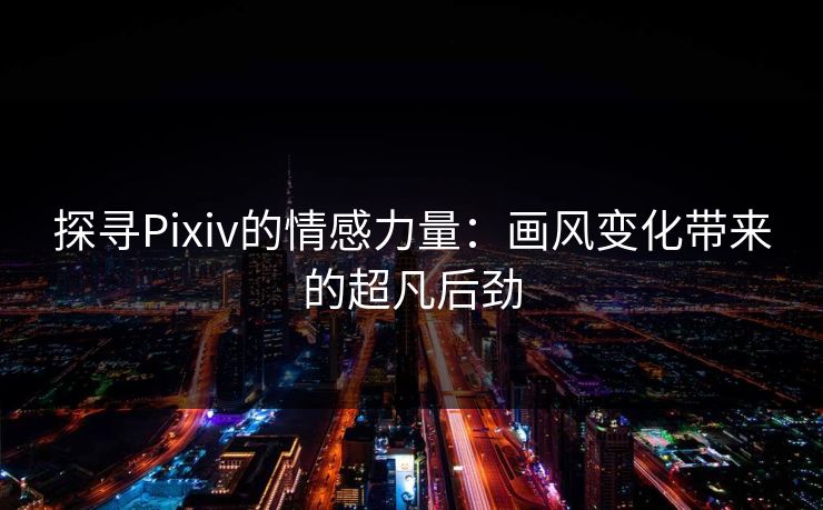 探寻Pixiv的情感力量：画风变化带来的超凡后劲-第1张图片-p站助手短视频 - p站搬运工影视网