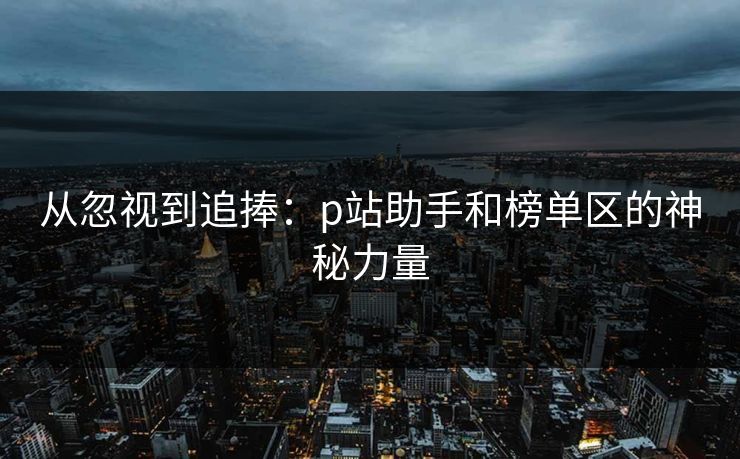 从忽视到追捧：p站助手和榜单区的神秘力量-第1张图片-p站助手短视频 - p站搬运工影视网
