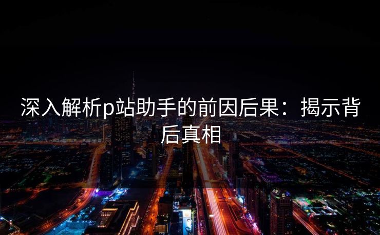 深入解析p站助手的前因后果：揭示背后真相-第1张图片-p站助手短视频 - p站搬运工影视网