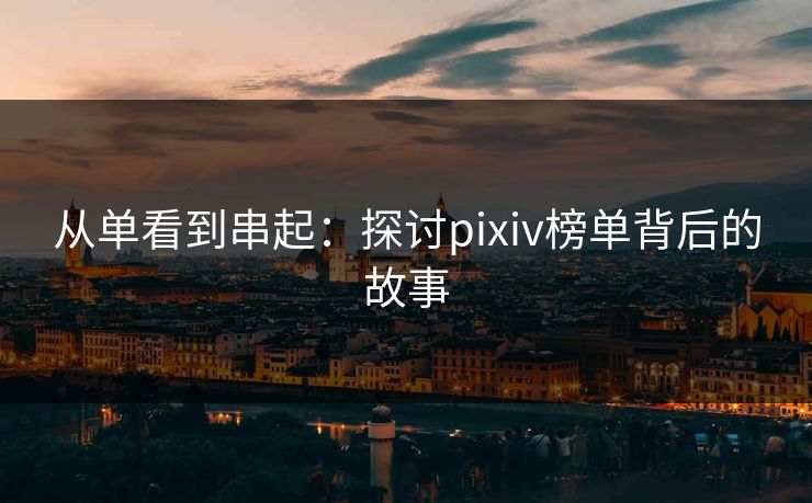 从单看到串起：探讨pixiv榜单背后的故事-第1张图片-p站助手短视频 - p站搬运工影视网