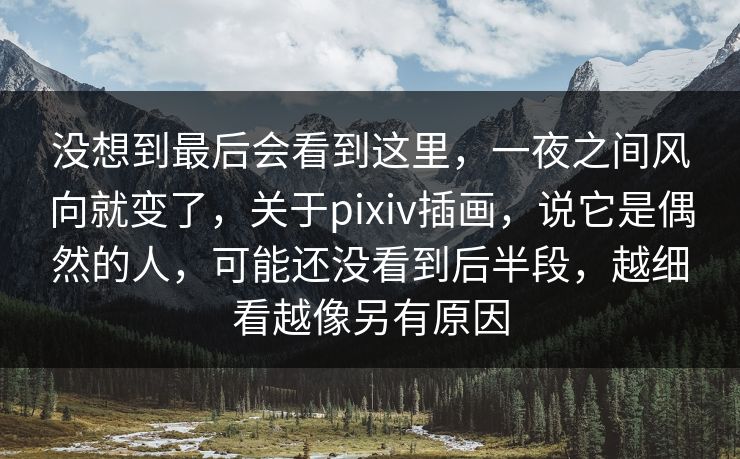 没想到最后会看到这里,一夜之间风向就变了,关于pixiv插画,说它是偶然的人,可能还没看到后半段,越细看越像另有原因-第1张图片-p站助手短视频 - p站搬运工影视网 没想到最后会看到这里,一夜之间风向就变了,关于pixiv插画,说它是偶然的人,可能还没看到后半段,越细看越像另有原因-第1张图片-p站助手短视频 - p站搬运工影视网