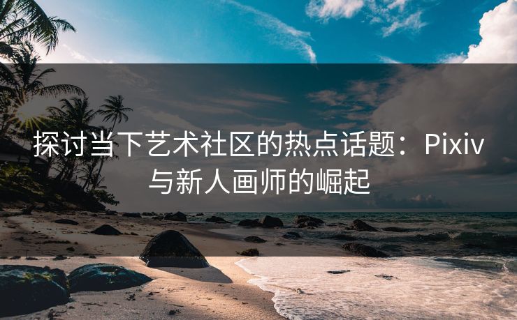 探讨当下艺术社区的热点话题:Pixiv与新人画师的崛起-第1张图片-p站助手短视频 - p站搬运工影视网 探讨当下艺术社区的热点话题:Pixiv与新人画师的崛起-第1张图片-p站助手短视频 - p站搬运工影视网