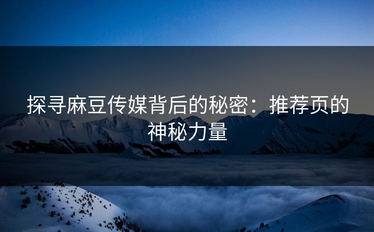 探寻麻豆传媒背后的秘密:推荐页的神秘力量-第1张图片-p站助手短视频 - p站搬运工影视网 探寻麻豆传媒背后的秘密:推荐页的神秘力量-第1张图片-p站助手短视频 - p站搬运工影视网