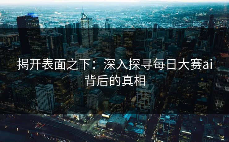 揭开表面之下:深入探寻每日大赛ai背后的真相-第1张图片-p站助手短视频 - p站搬运工影视网 揭开表面之下:深入探寻每日大赛ai背后的真相-第1张图片-p站助手短视频 - p站搬运工影视网