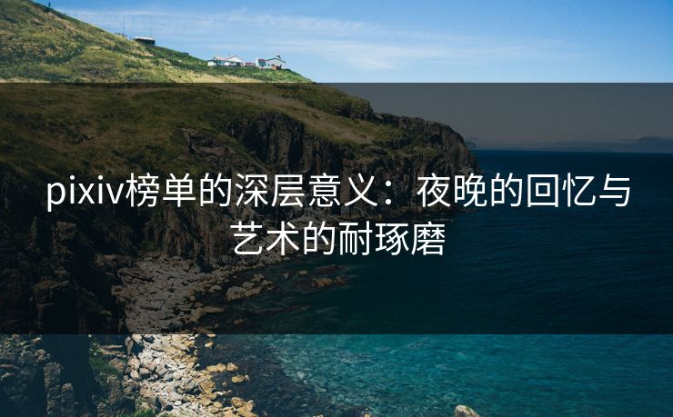 pixiv榜单的深层意义:夜晚的回忆与艺术的耐琢磨-第1张图片-p站助手短视频 - p站搬运工影视网 pixiv榜单的深层意义:夜晚的回忆与艺术的耐琢磨-第1张图片-p站助手短视频 - p站搬运工影视网