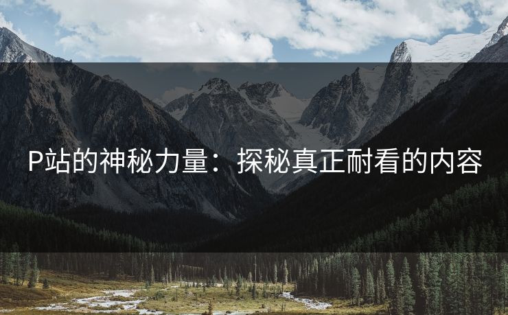P站的神秘力量:探秘真正耐看的内容-第1张图片-p站助手短视频 - p站搬运工影视网 P站的神秘力量:探秘真正耐看的内容-第1张图片-p站助手短视频 - p站搬运工影视网