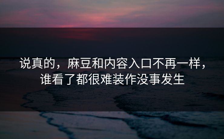 说真的,麻豆和内容入口不再一样,谁看了都很难装作没事发生-第1张图片-p站助手短视频 - p站搬运工影视网 说真的,麻豆和内容入口不再一样,谁看了都很难装作没事发生-第1张图片-p站助手短视频 - p站搬运工影视网