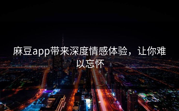 麻豆app带来深度情感体验，让你难以忘怀-第1张图片-p站助手短视频 - p站搬运工影视网